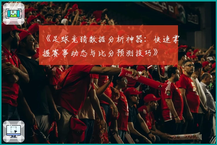 《足球竞猜数据分析神器：快速掌握赛事动态与比分预测技巧》