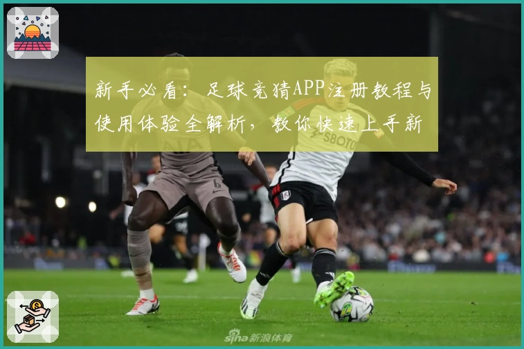 新手必看：足球竞猜APP注册教程与使用体验全解析，教你快速上手新玩法