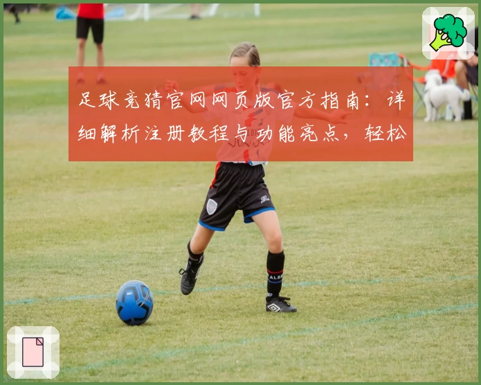 足球竞猜官网网页版官方指南：详细解析注册教程与功能亮点，轻松开启在线体验