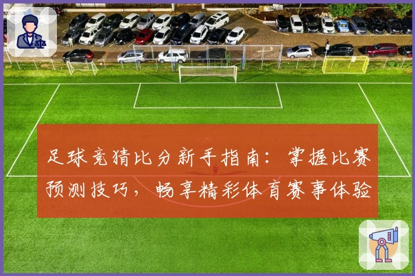 足球竞猜比分新手指南：掌握比赛预测技巧，畅享精彩体育赛事体验