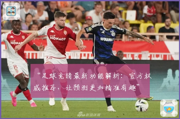 “足球竞猜最新功能解析:官方权威推荐,让预测更加精准有趣”