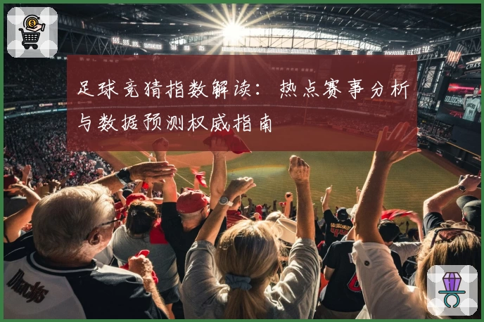 足球竞猜指数解读：热点赛事分析与数据预测权威指南