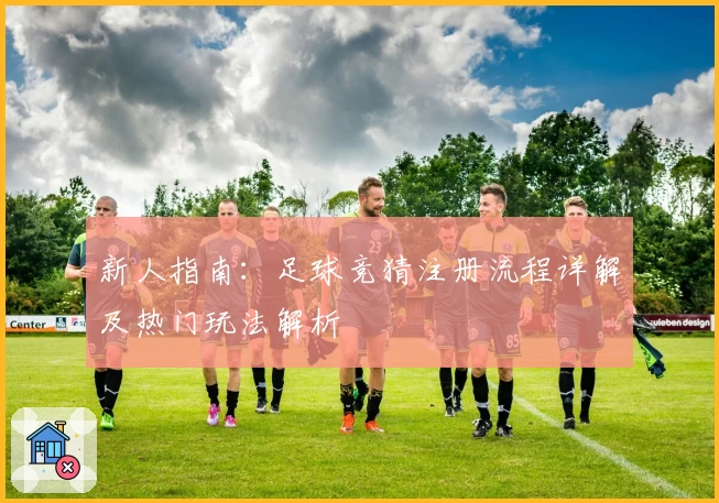 新人指南：足球竞猜注册流程详解及热门玩法解析