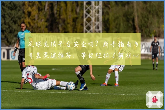 足球竞猜平台安全吗?新手指南与可靠渠道推荐,带你轻松了解核心玩法与使用体验