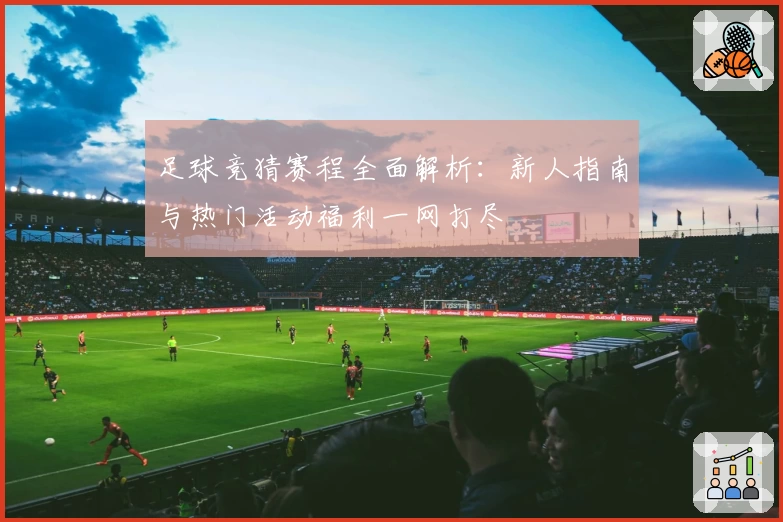 足球竞猜赛程全面解析：新人指南与热门活动福利一网打尽