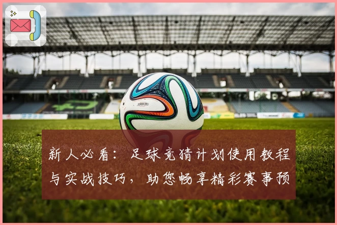 新人必看：足球竞猜计划使用教程与实战技巧，助您畅享精彩赛事预测体验