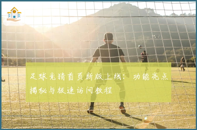 足球竞猜首页新版上线：功能亮点揭秘与极速访问教程