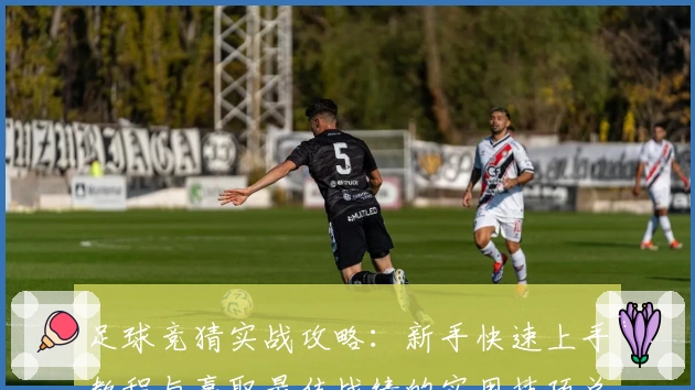 足球竞猜实战攻略：新手快速上手教程与赢取最佳战绩的实用技巧总结