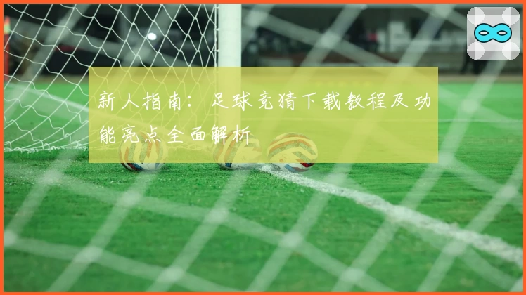 新人指南：足球竞猜下载教程及功能亮点全面解析
