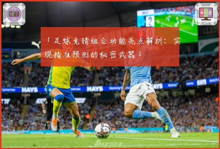 「足球竞猜组合功能亮点解析：实现精准预测的秘密武器」