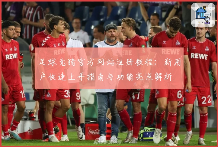 足球竞猜官方网站注册教程：新用户快速上手指南与功能亮点解析