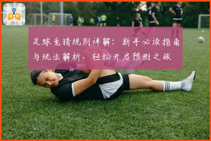 足球竞猜规则详解：新手必读指南与玩法解析，轻松开启预测之旅