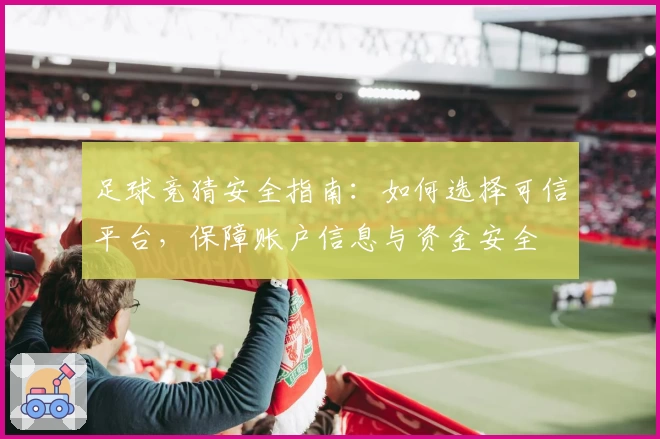 足球竞猜安全指南：如何选择可信平台，保障账户信息与资金安全