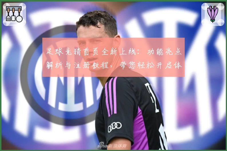 足球竞猜首页全新上线：功能亮点解析与注册教程，带您轻松开启体验之旅