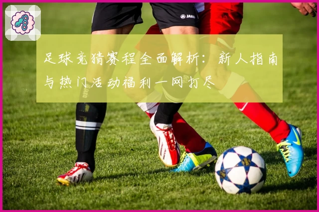 足球竞猜赛程全面解析：新人指南与热门活动福利一网打尽