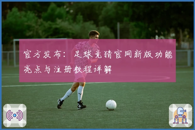 官方发布:足球竞猜官网新版功能亮点与注册教程详解