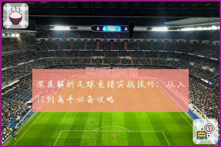深度解析足球竞猜实战技巧:从入门到高手必备攻略