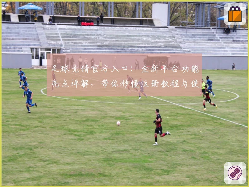 足球竞猜官方入口：全新平台功能亮点详解，带你秒懂注册教程与使用体验