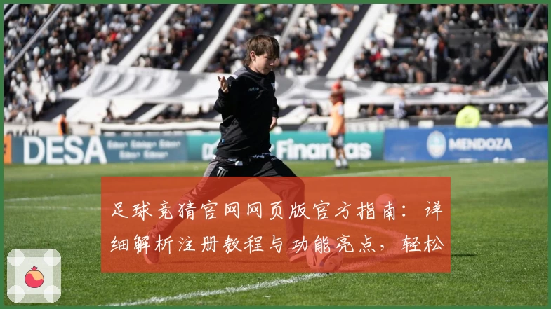 足球竞猜官网网页版官方指南：详细解析注册教程与功能亮点，轻松开启在线体验