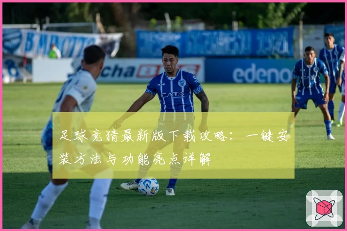 足球竞猜最新版下载攻略：一键安装方法与功能亮点详解