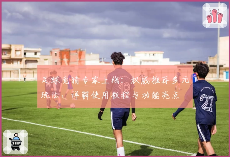足球竞猜专家上线:权威推荐多元玩法,详解使用教程与功能亮点
