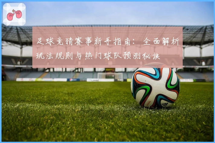 足球竞猜赛事新手指南:全面解析玩法规则与热门球队预测秘诀