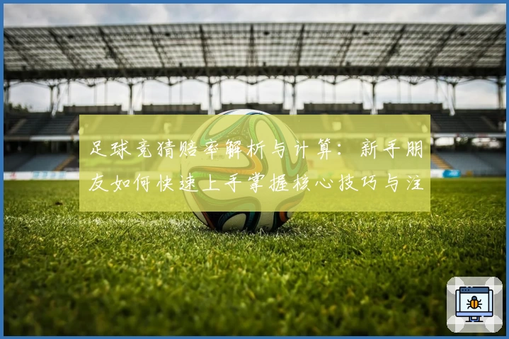 足球竞猜赔率解析与计算:新手朋友如何快速上手掌握核心技巧与注意事项