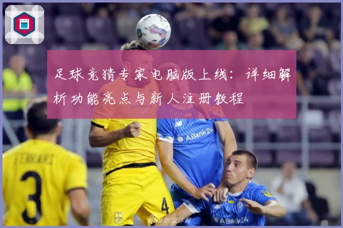 足球竞猜专家电脑版上线：详细解析功能亮点与新人注册教程